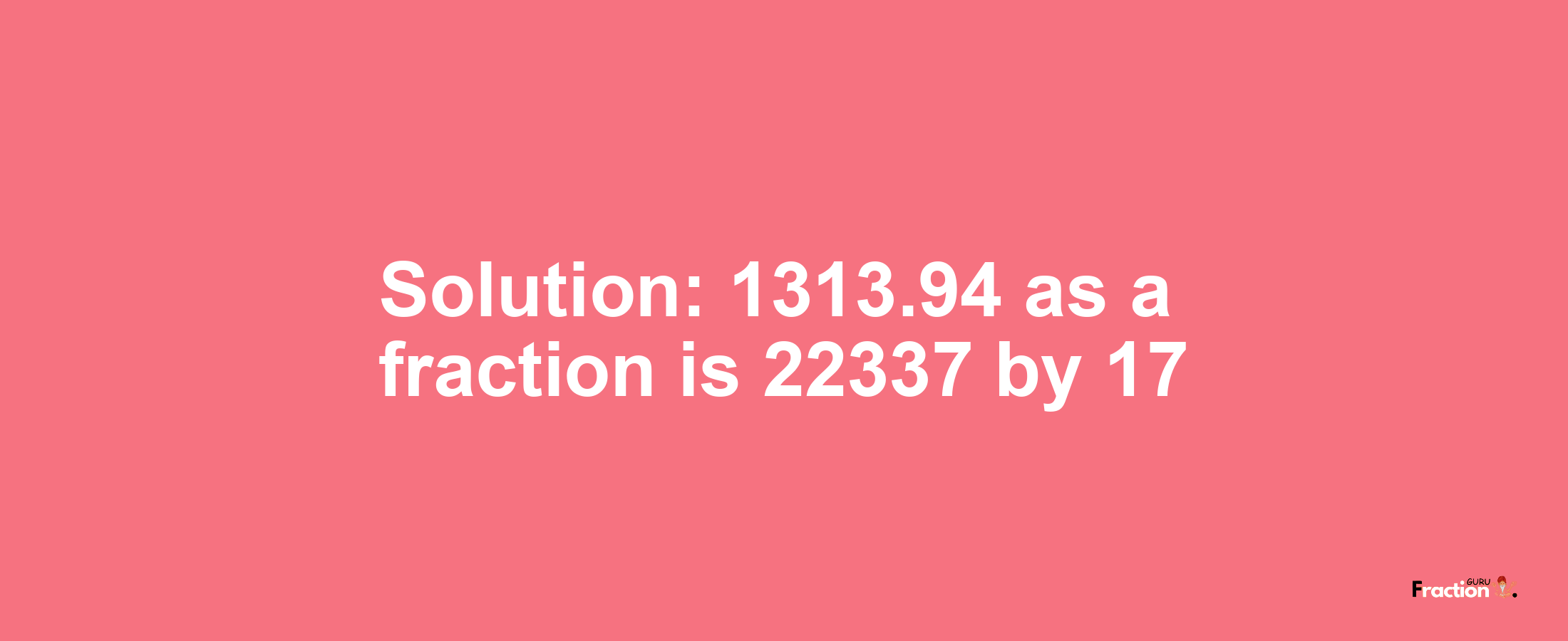 Solution:1313.94 as a fraction is 22337/17